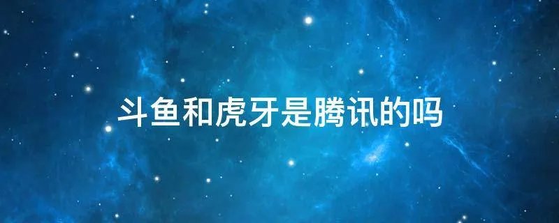 斗鱼和虎牙是腾讯的吗
