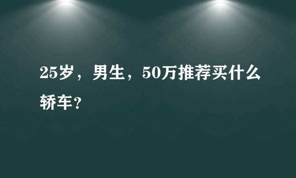25岁,男生,50万推荐买什么轿车?
