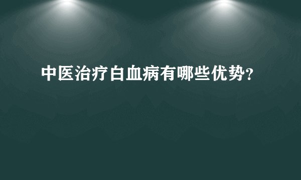 中医治疗白血病有哪些优势？