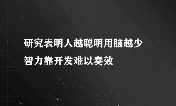 研究表明人越聪明用脑越少 智力靠开发难以奏效