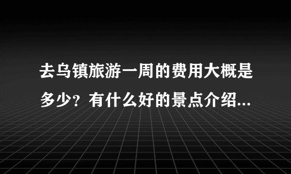 去乌镇旅游一周的费用大概是多少?有什么好的景点介绍呢 谢谢