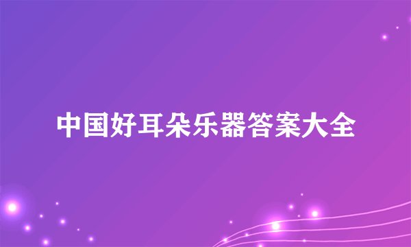 中国好耳朵乐器答案大全