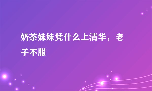 奶茶妹妹凭什么上清华，老 子不服