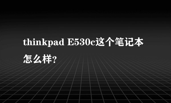 thinkpad E530c这个笔记本怎么样?