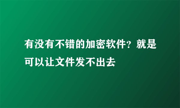 有没有不错的加密软件？就是可以让文件发不出去