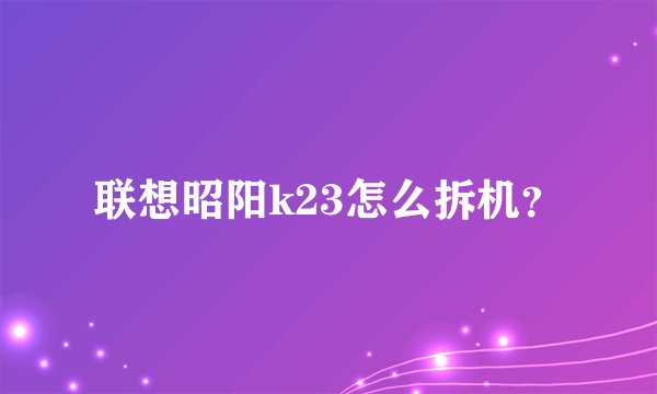 联想昭阳k23怎么拆机？