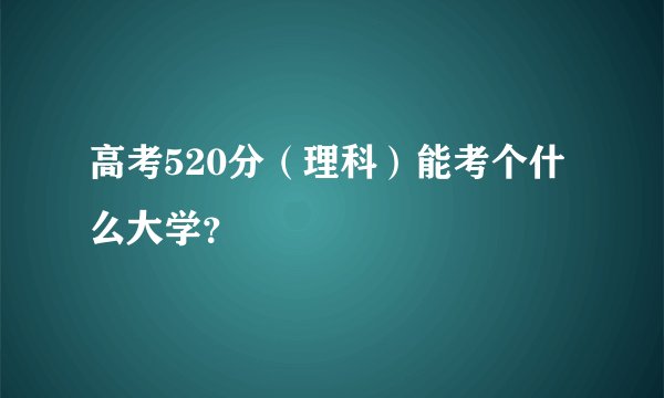 高考520分（理科）能考个什么大学？