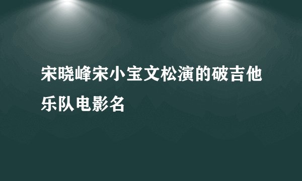 宋晓峰宋小宝文松演的破吉他乐队电影名