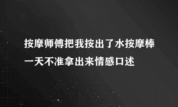 按摩师傅把我按出了水按摩棒一天不准拿出来情感口述