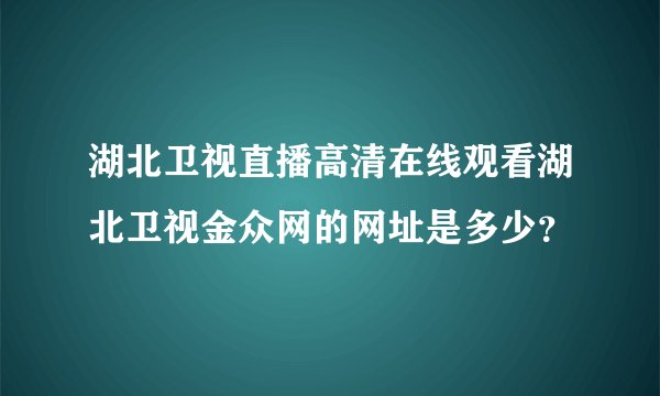 湖北卫视直播高清在线观看湖北卫视金众网的网址是多少？
