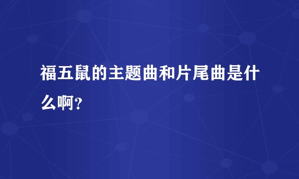 福五鼠的主题曲和片尾曲是什么啊？