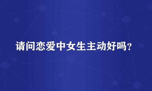 请问恋爱中女生主动好吗？