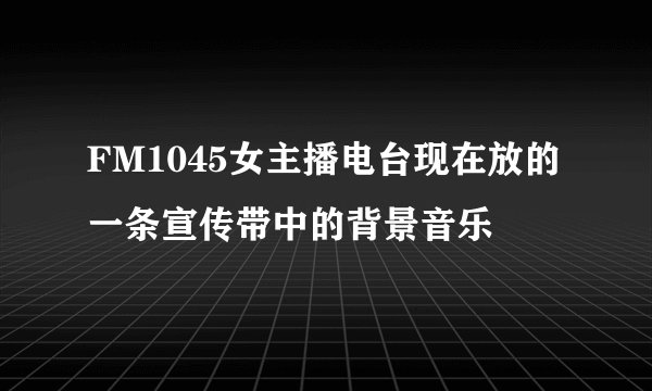 FM1045女主播电台现在放的一条宣传带中的背景音乐
