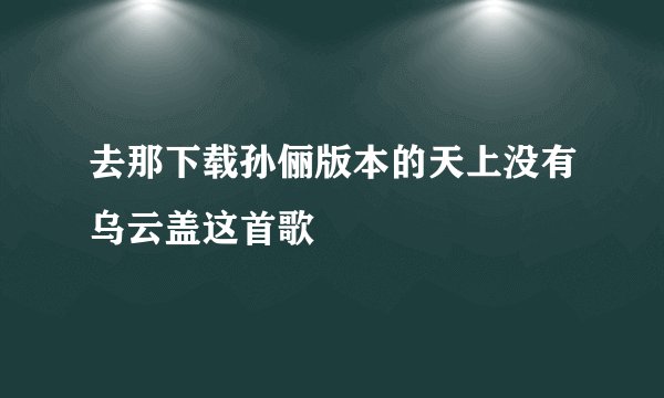 去那下载孙俪版本的天上没有乌云盖这首歌