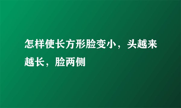 怎样使长方形脸变小，头越来越长，脸两侧