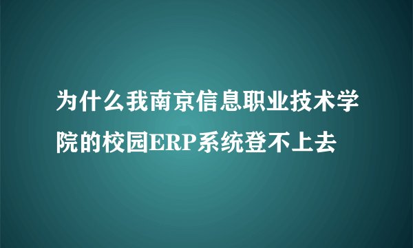 为什么我南京信息职业技术学院的校园ERP系统登不上去