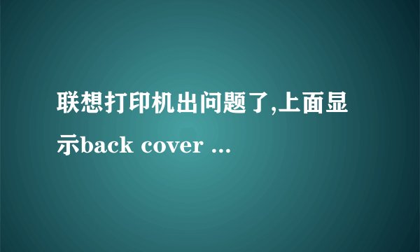 联想打印机出问题了,上面显示back cover open,怎么打开盖子啊？