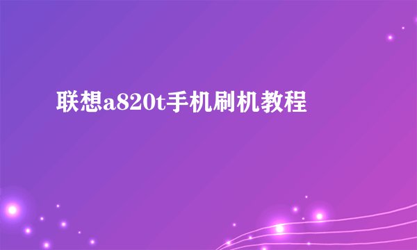 联想a820t手机刷机教程