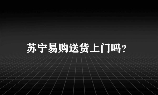苏宁易购送货上门吗？