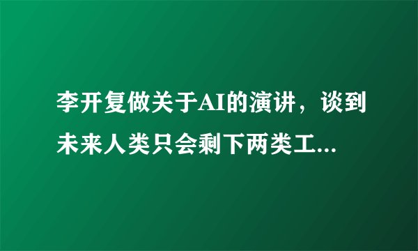 李开复做关于AI的演讲，谈到未来人类只会剩下两类工作，你怎么看？