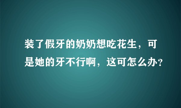 装了假牙的奶奶想吃花生，可是她的牙不行啊，这可怎么办？