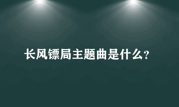 长风镖局主题曲是什么？
