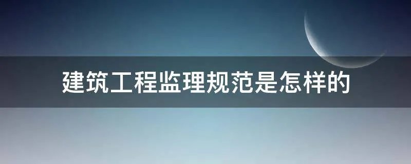 建筑工程监理规范是怎样的