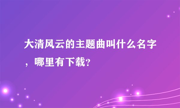 大清风云的主题曲叫什么名字，哪里有下载？