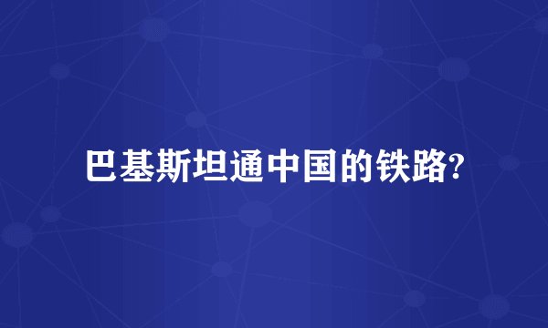 巴基斯坦通中国的铁路?