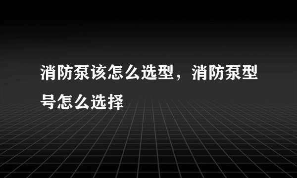 消防泵该怎么选型，消防泵型号怎么选择