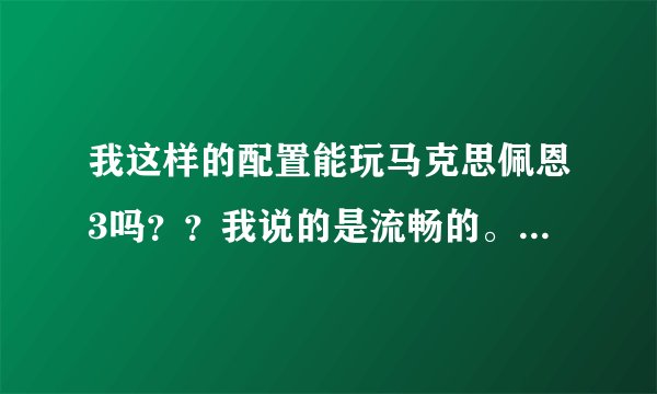 我这样的配置能玩马克思佩恩3吗??我说的是流畅的。。大神指点!