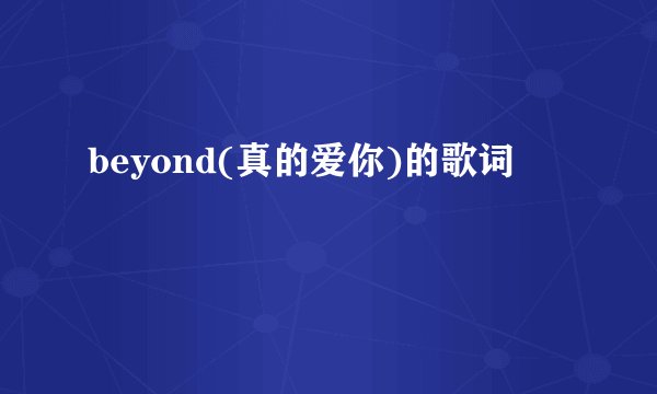 beyond(真的爱你)的歌词