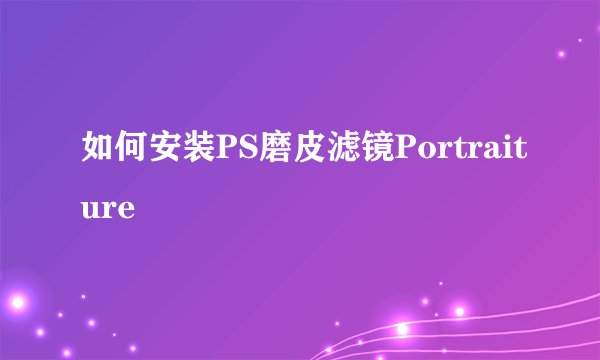 如何安装PS磨皮滤镜Portraiture