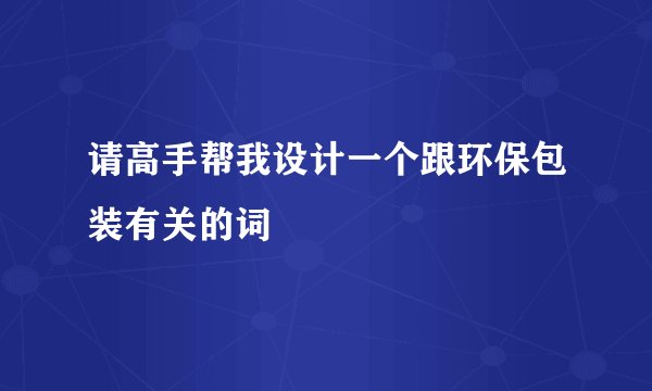 请高手帮我设计一个跟环保包装有关的词