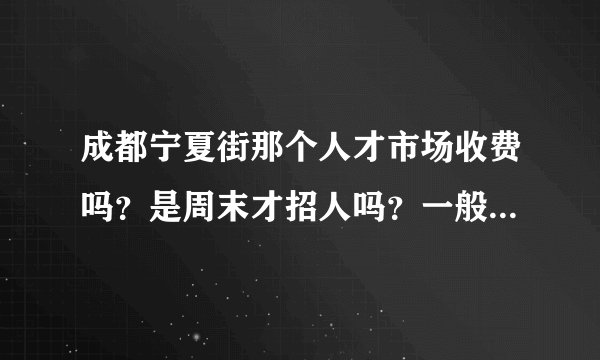 成都宁夏街那个人才市场收费吗？是周末才招人吗？一般有没有上午的工作？
