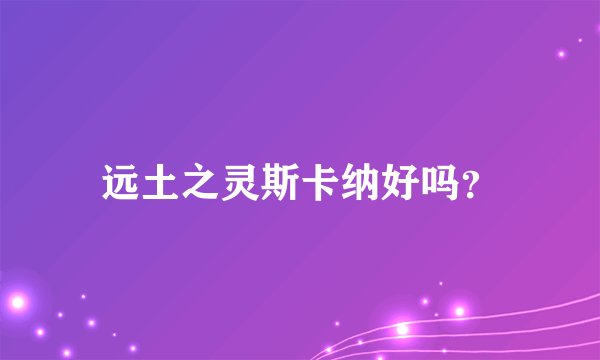 远土之灵斯卡纳好吗？