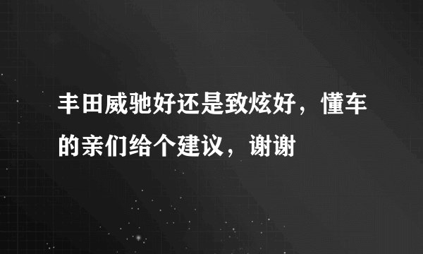 丰田威驰好还是致炫好，懂车的亲们给个建议，谢谢