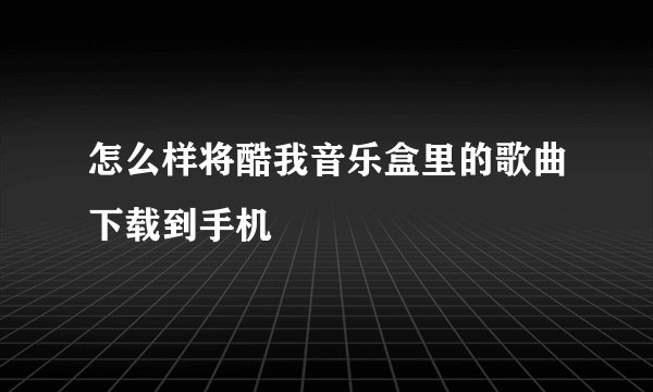 怎么样将酷我音乐盒里的歌曲下载到手机