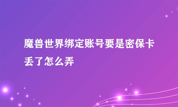 魔兽世界绑定账号要是密保卡丢了怎么弄