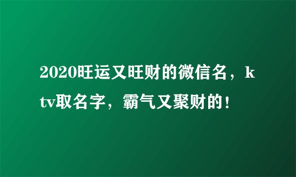 2020旺运又旺财的微信名，ktv取名字，霸气又聚财的！