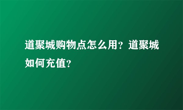 道聚城购物点怎么用？道聚城如何充值？