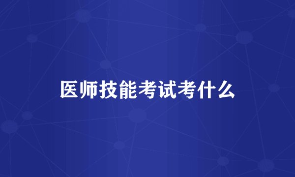 医师技能考试考什么