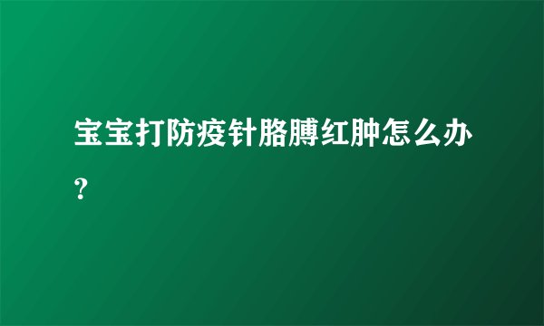 宝宝打防疫针胳膊红肿怎么办？