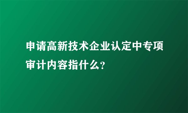 申请高新技术企业认定中专项审计内容指什么？
