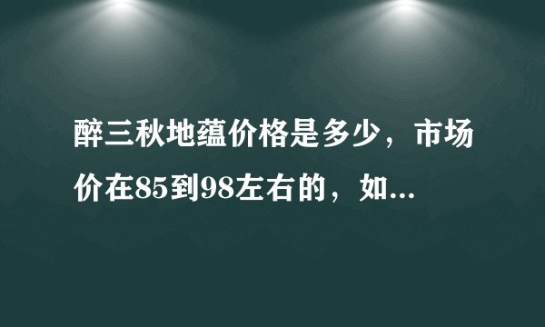 醉三秋地蕴价格是多少，市场价在85到98左右的，如果是一级批发商的话，能卖什么价格？