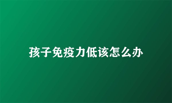 孩子免疫力低该怎么办