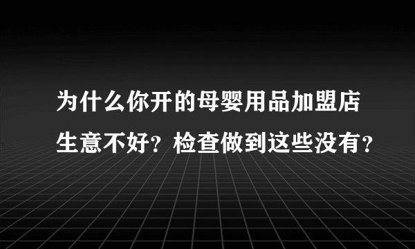 为什么你开的母婴用品加盟店生意不好？检查做到这些没有？