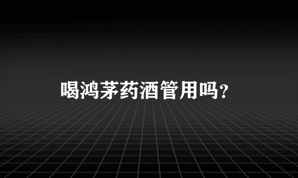 喝鸿茅药酒管用吗？