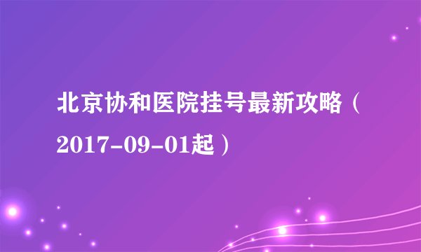 北京协和医院挂号最新攻略(2017-09-01起)
