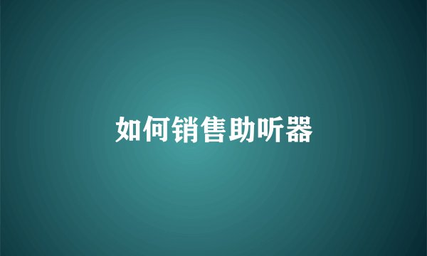 如何销售助听器